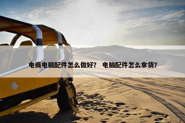 电商电脑配件怎么做好？ 电脑配件怎么拿货？
