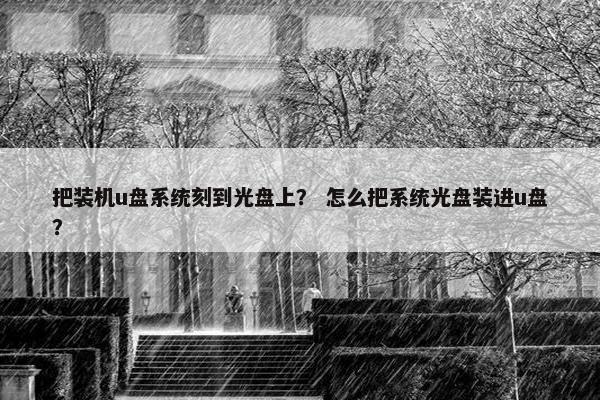 把装机u盘系统刻到光盘上？ 怎么把系统光盘装进u盘？