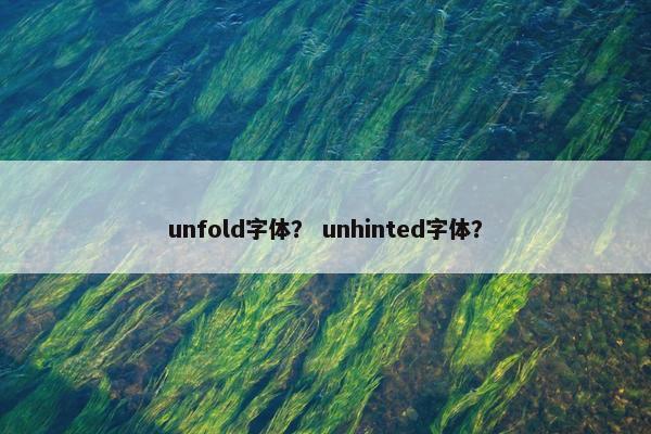 unfold字体？ unhinted字体？
