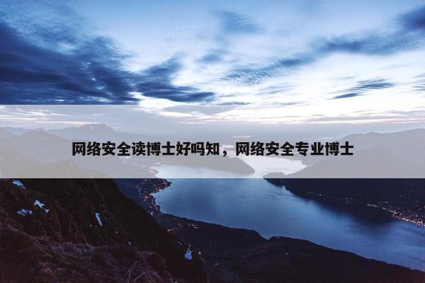 网络安全读博士好吗知，网络安全专业博士