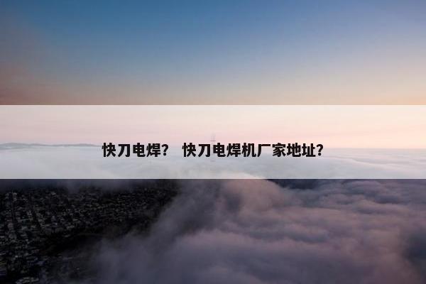 快刀电焊？ 快刀电焊机厂家地址？