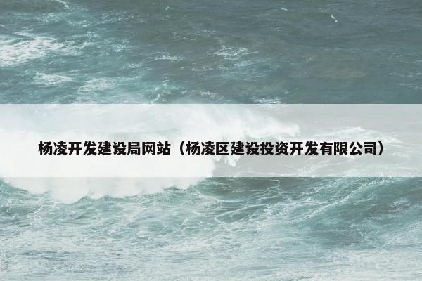 杨凌开发建设局网站（杨凌区建设投资开发有限公司）