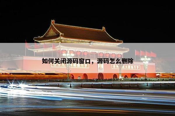 如何关闭源码窗口，源码怎么删除