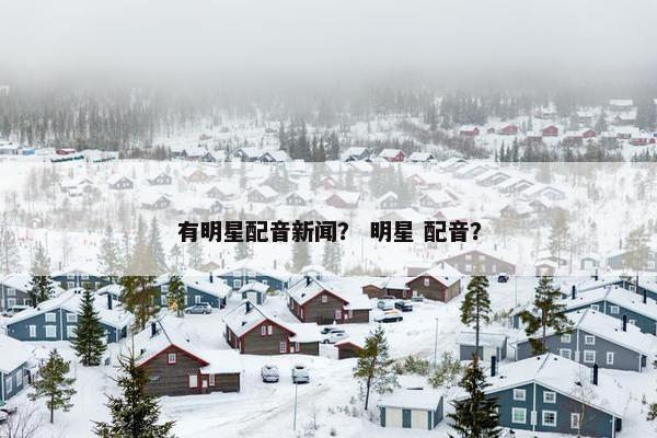 有明星配音新闻？ 明星 配音？