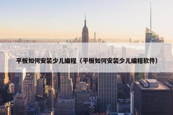 平板如何安装少儿编程（平板如何安装少儿编程软件）