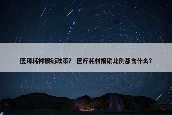 医用耗材报销政策？ 医疗耗材报销比例都含什么？