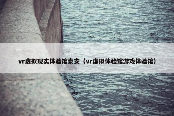 vr虚拟现实体验馆泰安（vr虚拟体验馆游戏体验馆）