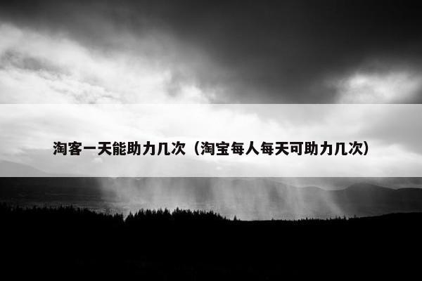 淘客一天能助力几次（淘宝每人每天可助力几次）