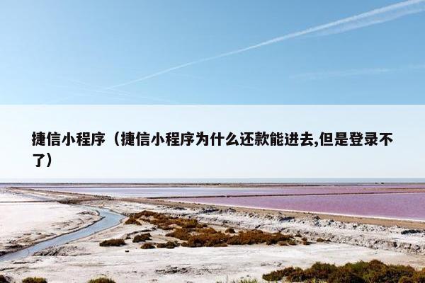 捷信小程序（捷信小程序为什么还款能进去,但是登录不了）