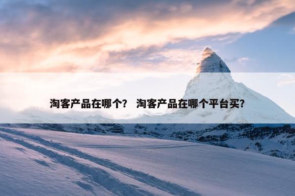 淘客产品在哪个？ 淘客产品在哪个平台买？