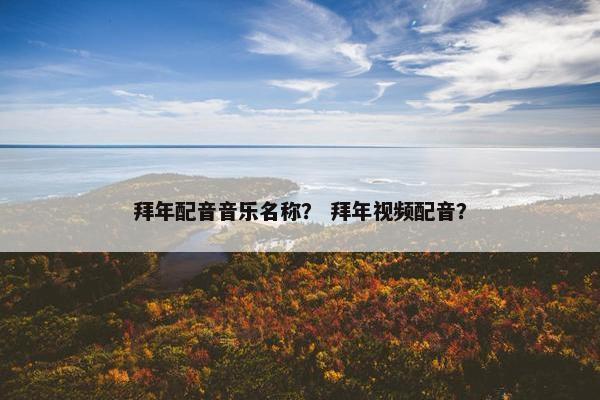 拜年配音音乐名称？ 拜年视频配音？