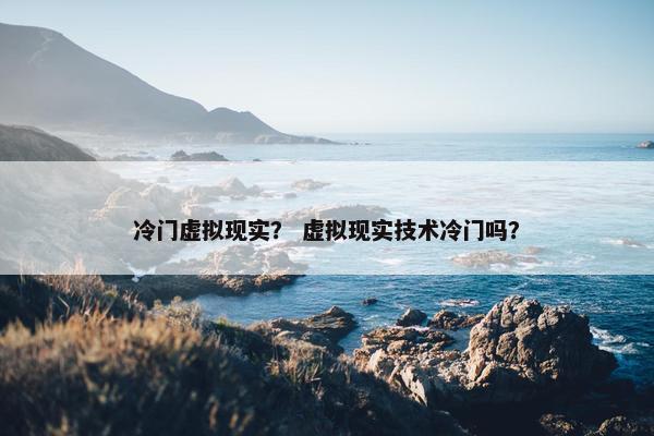 冷门虚拟现实？ 虚拟现实技术冷门吗？