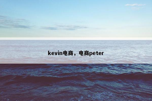 kevin电商，电商peter
