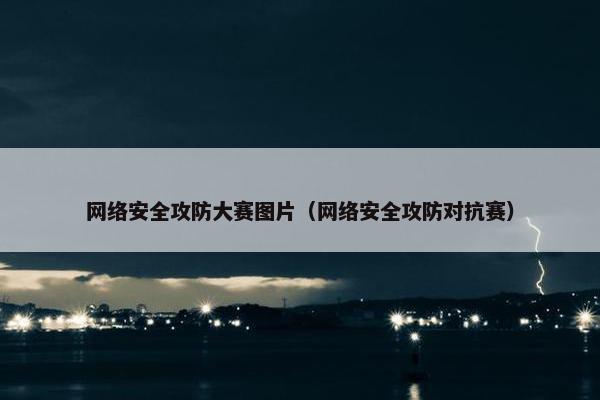 网络安全攻防大赛图片（网络安全攻防对抗赛）