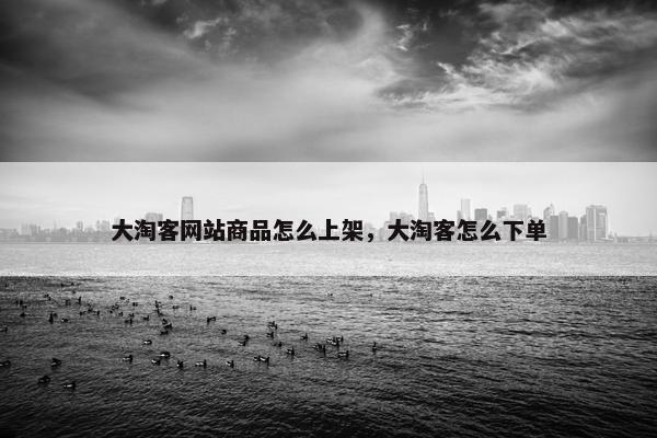 大淘客网站商品怎么上架，大淘客怎么下单