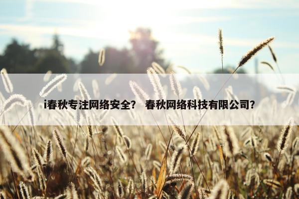 i春秋专注网络安全？ 春秋网络科技有限公司？