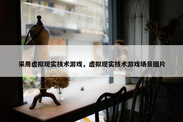 采用虚拟现实技术游戏，虚拟现实技术游戏场景图片
