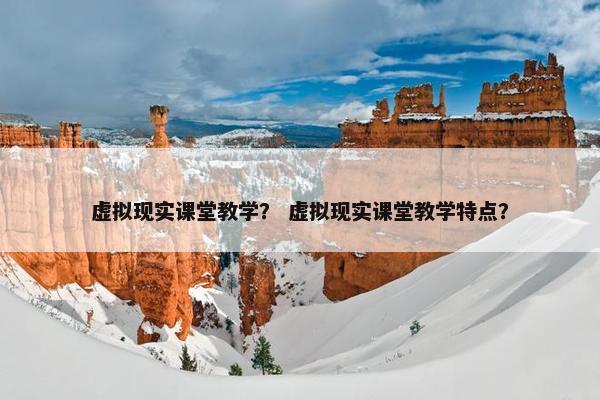 虚拟现实课堂教学？ 虚拟现实课堂教学特点？