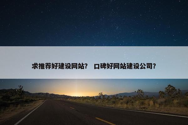求推荐好建设网站？ 口碑好网站建设公司？