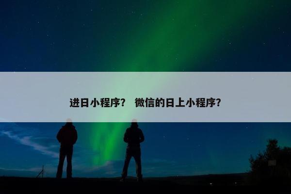 进日小程序？ 微信的日上小程序？