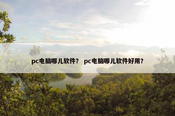 pc电脑哪儿软件？ pc电脑哪儿软件好用？