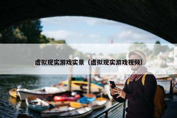 虚拟现实游戏实景（虚拟现实游戏视频）