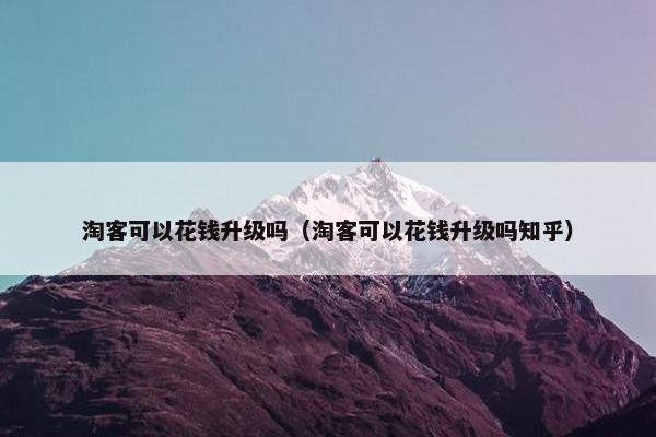 淘客可以花钱升级吗（淘客可以花钱升级吗知乎）