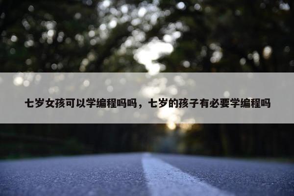 七岁女孩可以学编程吗吗，七岁的孩子有必要学编程吗