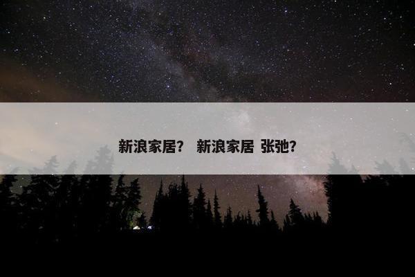 新浪家居？ 新浪家居 张弛？