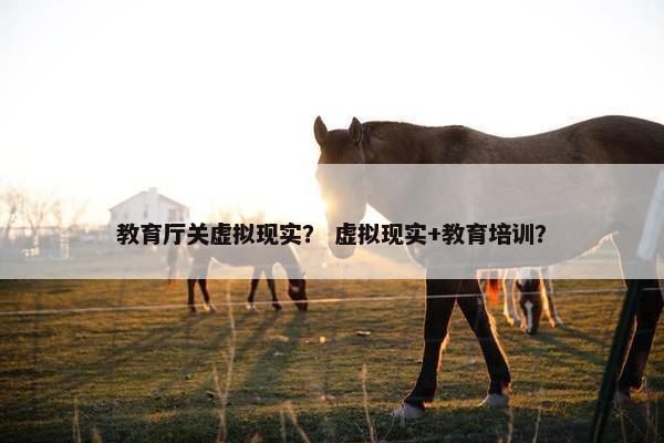 教育厅关虚拟现实？ 虚拟现实+教育培训？