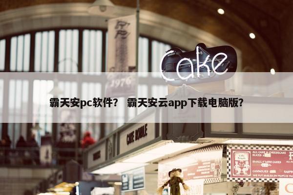 霸天安pc软件？ 霸天安云app下载电脑版？