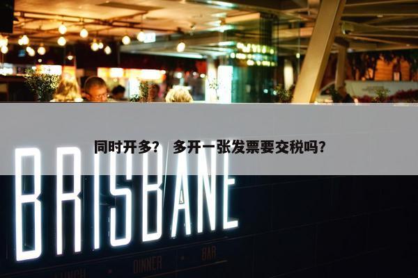 同时开多？ 多开一张发票要交税吗？