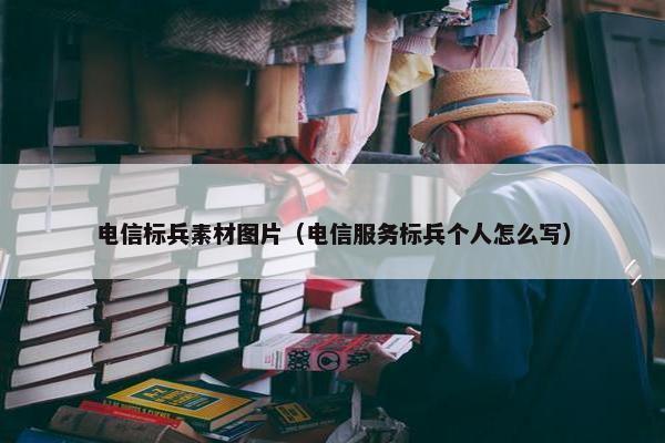 电信标兵素材图片（电信服务标兵个人怎么写）