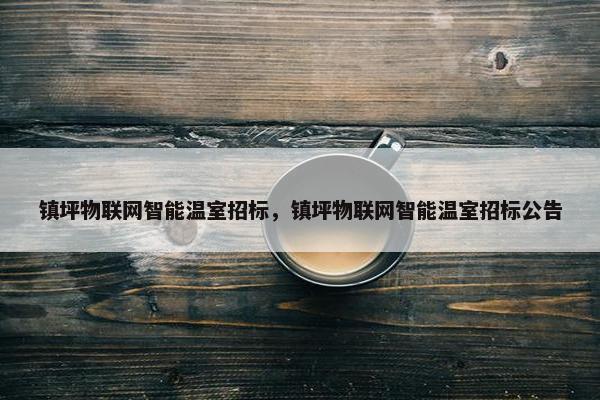 镇坪物联网智能温室招标，镇坪物联网智能温室招标公告