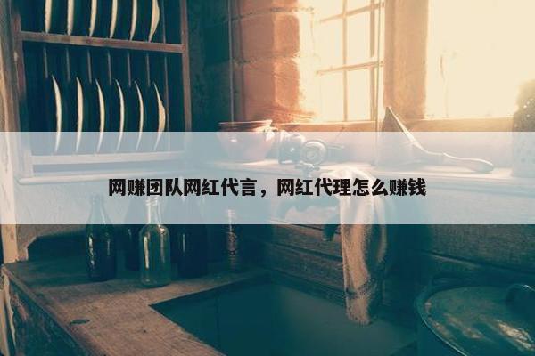 网赚团队网红代言，网红代理怎么赚钱