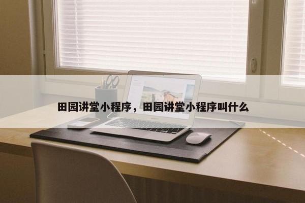 田园讲堂小程序，田园讲堂小程序叫什么