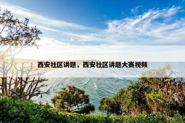 西安社区讲题，西安社区讲题大赛视频