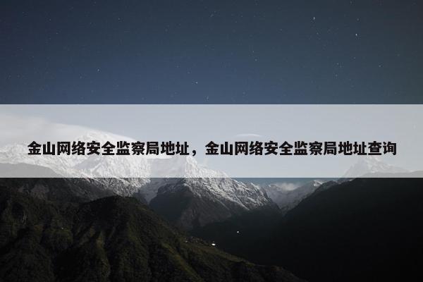 金山网络安全监察局地址，金山网络安全监察局地址查询