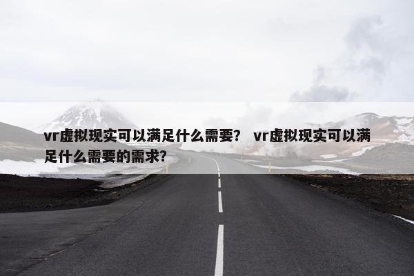 vr虚拟现实可以满足什么需要？ vr虚拟现实可以满足什么需要的需求？