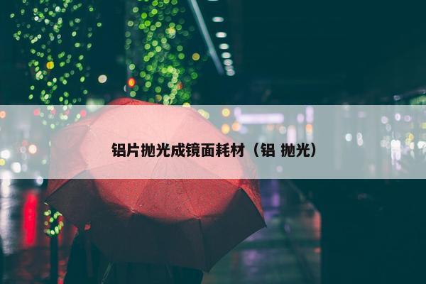 铝片抛光成镜面耗材（铝 抛光）