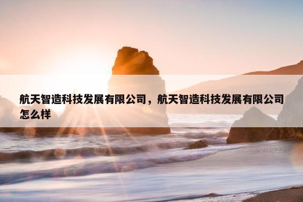 航天智造科技发展有限公司，航天智造科技发展有限公司怎么样