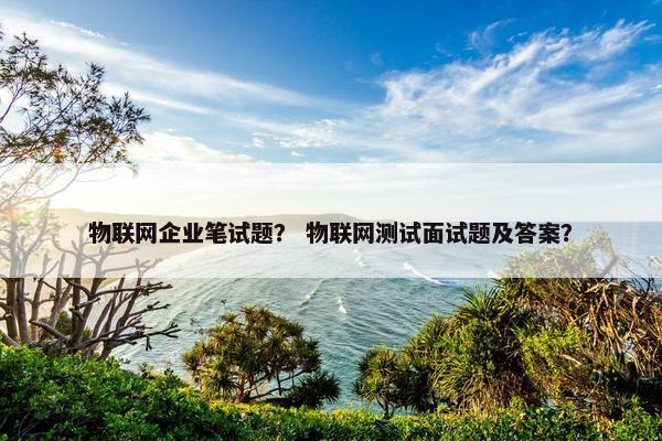 物联网企业笔试题？ 物联网测试面试题及答案？