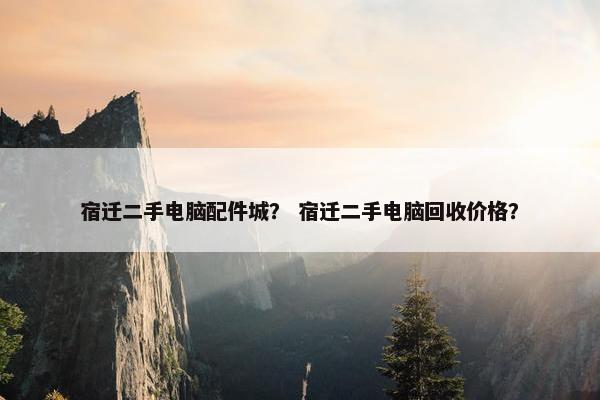宿迁二手电脑配件城？ 宿迁二手电脑回收价格？