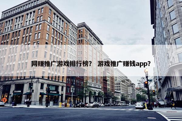 网赚推广游戏排行榜？ 游戏推广赚钱app？