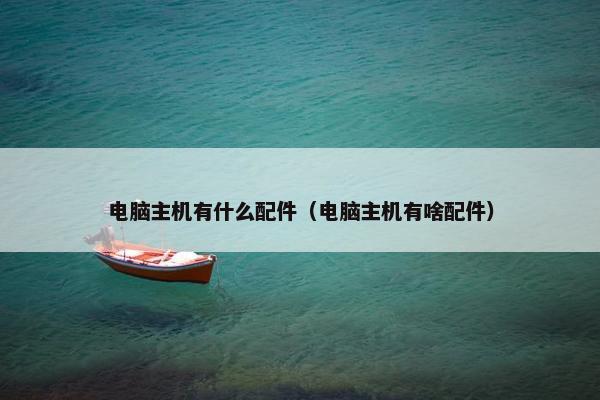 电脑主机有什么配件（电脑主机有啥配件）
