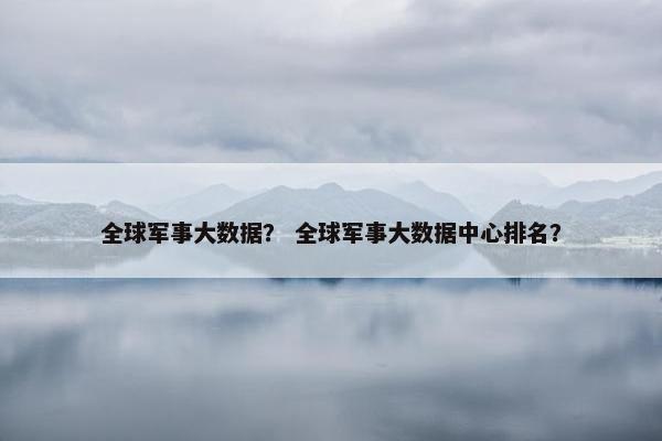 全球军事大数据？ 全球军事大数据中心排名？