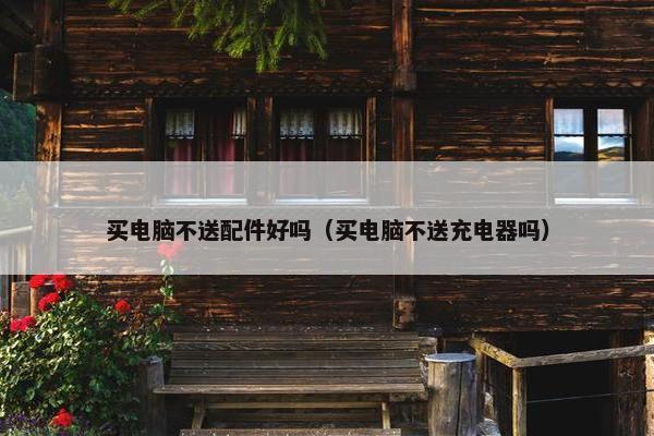 买电脑不送配件好吗（买电脑不送充电器吗）