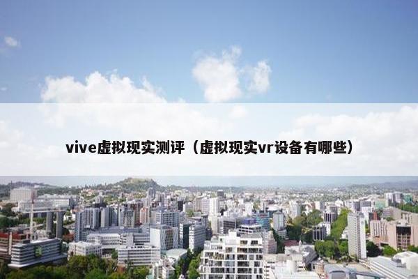 vive虚拟现实测评（虚拟现实vr设备有哪些）