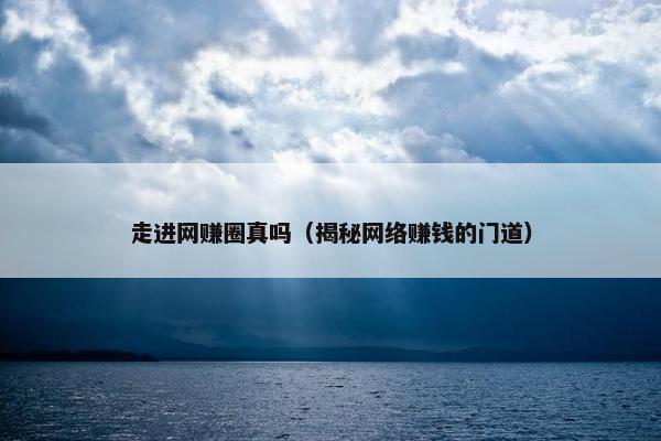 走进网赚圈真吗（揭秘网络赚钱的门道）