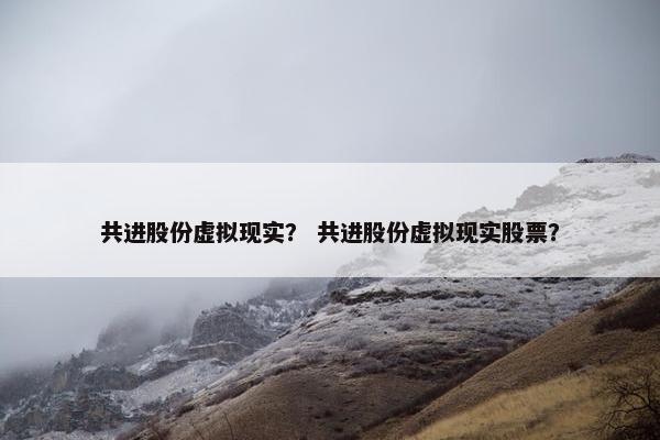 共进股份虚拟现实？ 共进股份虚拟现实股票？